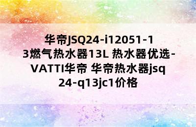 华帝JSQ24-i12051-13燃气热水器13L 热水器优选-VATTI华帝 华帝热水器jsq24-q13jc1价格